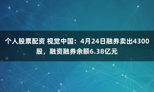 个人股票配资 视觉中国：4月24日融券卖出4300股，融资融券余额6.38亿元