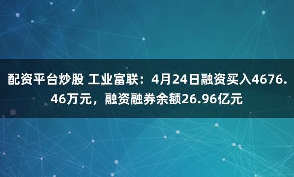 配资平台炒股 工业富联：4月24日融资买入4676.46万元，融资融券余额26.96亿元