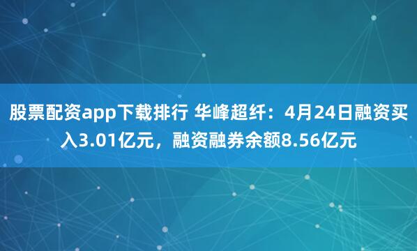 股票配资app下载排行 华峰超纤：4月24日融资买入3.01亿元，融资融券余额8.56亿元
