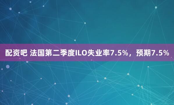 配资吧 法国第二季度ILO失业率7.5%，预期7.5%