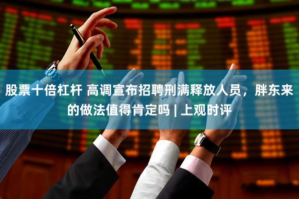 股票十倍杠杆 高调宣布招聘刑满释放人员，胖东来的做法值得肯定吗 | 上观时评
