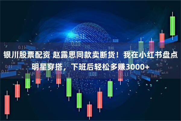 银川股票配资 赵露思同款卖断货！我在小红书盘点明星穿搭，下班后轻松多赚3000+