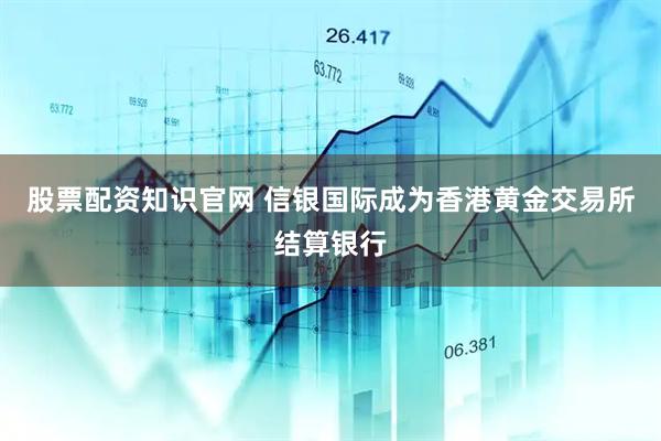 股票配资知识官网 信银国际成为香港黄金交易所结算银行