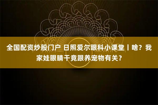 全国配资炒股门户 日照爱尔眼科小课堂丨啥？我家娃眼睛干竟跟养宠物有关？