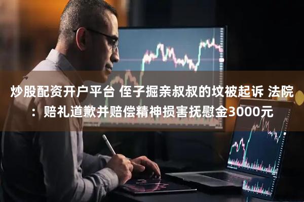 炒股配资开户平台 侄子掘亲叔叔的坟被起诉 法院：赔礼道歉并赔偿精神损害抚慰金3000元