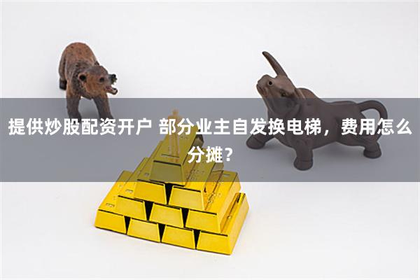 提供炒股配资开户 部分业主自发换电梯，费用怎么分摊？