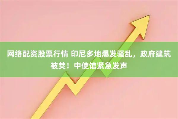 网络配资股票行情 印尼多地爆发骚乱，政府建筑被焚！中使馆紧急发声