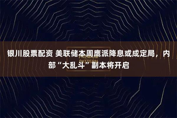 银川股票配资 美联储本周鹰派降息或成定局，内部“大乱斗”副本将开启