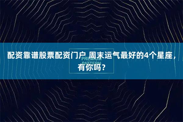 配资靠谱股票配资门户 周末运气最好的4个星座，有你吗？