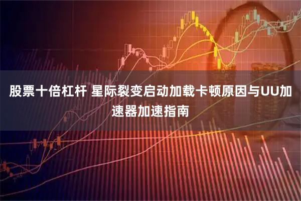 股票十倍杠杆 星际裂变启动加载卡顿原因与UU加速器加速指南