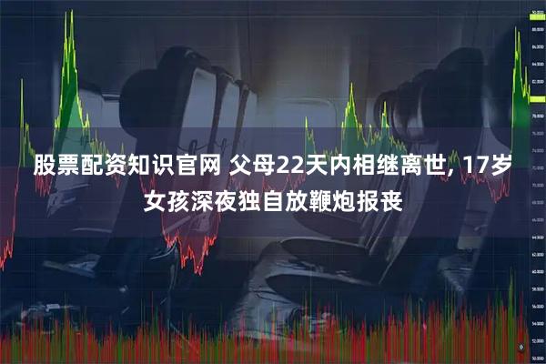 股票配资知识官网 父母22天内相继离世, 17岁女孩深夜独自放鞭炮报丧