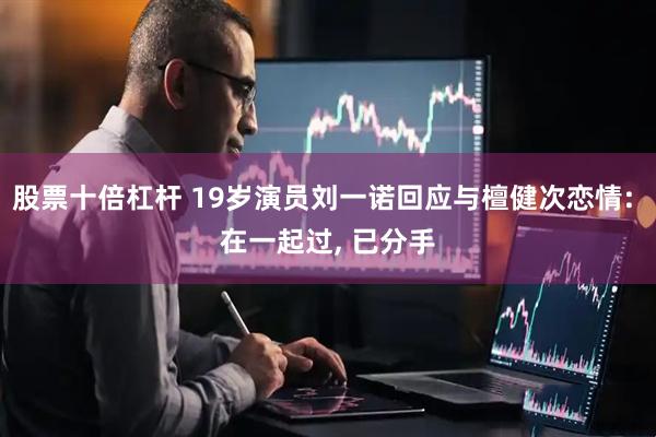 股票十倍杠杆 19岁演员刘一诺回应与檀健次恋情: 在一起过, 已分手