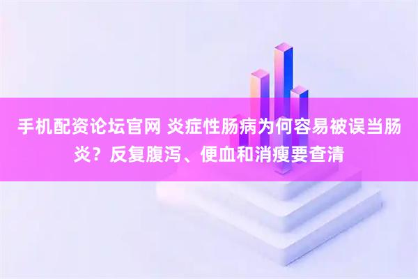 手机配资论坛官网 炎症性肠病为何容易被误当肠炎？反复腹泻、便血和消瘦要查清