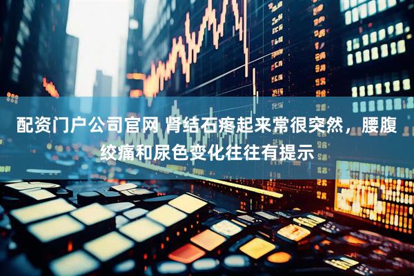 配资门户公司官网 肾结石疼起来常很突然，腰腹绞痛和尿色变化往往有提示