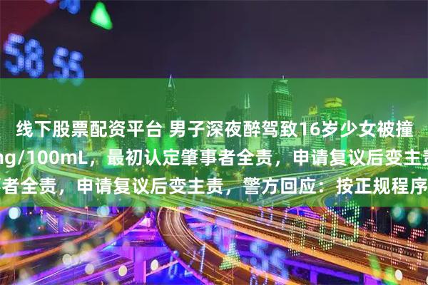 线下股票配资平台 男子深夜醉驾致16岁少女被撞身亡，血检浓度238mg/100mL，最初认定肇事者全责，申请复议后变主责，警方回应：按正规程序进行