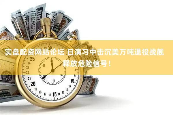 实盘配资网站论坛 日演习中击沉美万吨退役战舰  释放危险信号！