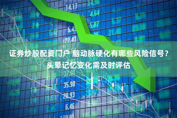 证券炒股配资门户 脑动脉硬化有哪些风险信号？头晕记忆变化需及时评估