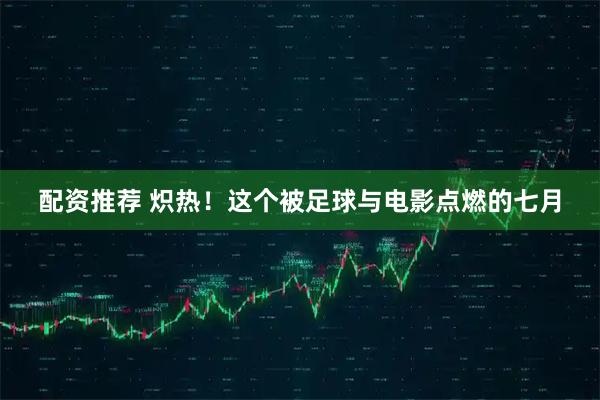 配资推荐 炽热！这个被足球与电影点燃的七月