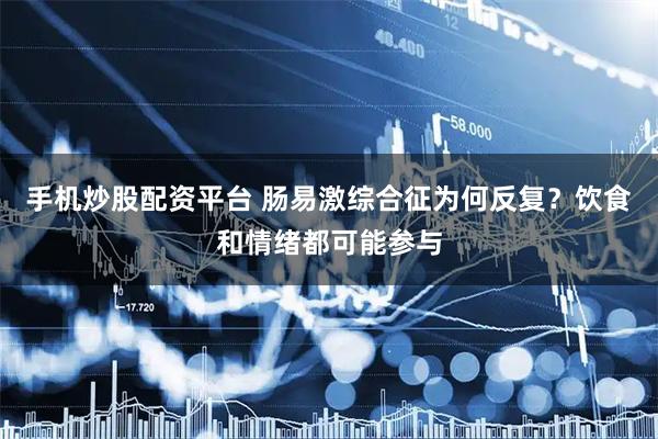 手机炒股配资平台 肠易激综合征为何反复？饮食和情绪都可能参与