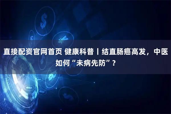 直接配资官网首页 健康科普丨结直肠癌高发，中医如何“未病先防”？