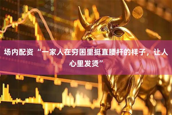 场内配资 “一家人在穷困里挺直腰杆的样子，让人心里发烫”
