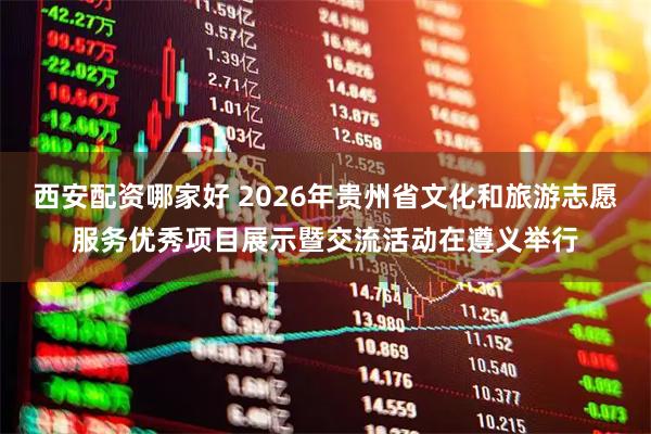 西安配资哪家好 2026年贵州省文化和旅游志愿服务优秀项目展示暨交流活动在遵义举行